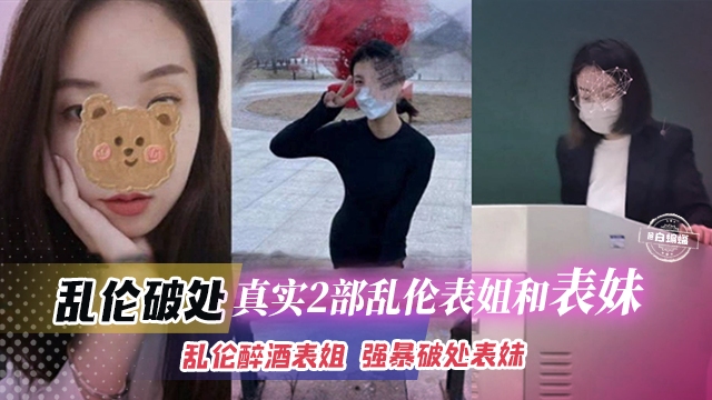 【乱伦破处】真实2部家庭乱伦曝光！乱伦醉酒表姐，强奸破处表妹，操外面的妹子怕坐牢，但操自家的就不一样了！